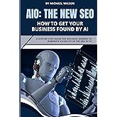 AIO: The New SEO – How to Get Your Business Found by AI: A Step-by-Step Guide for Business Owners to Dominate Visibility in the Era of AI
