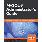 MySQL 8 Administrator's Guide: Effective guide to administering high-performance MySQL 8 solutions