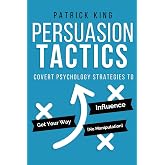Persuasion Tactics: Covert Psychology Strategies to Influence, Persuade, &amp; Get Y