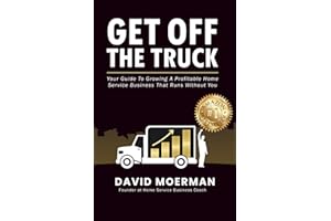Get Off The Truck: Your Guide To Growing A Profitable Home Service Business That Runs Without You