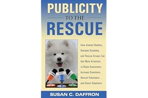 Publicity to the Rescue: How to Get More Attention for Your Animal Shelter, Humane Society, or Rescue Group to Raise Awareness, Increase Donations, Recruit Volunteers, and Boost Adoptions