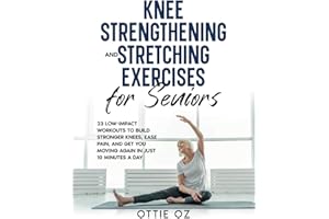 Knee Strengthening and Stretching Exercises for Seniors: 23 Low-Impact Workouts to Build Stronger Knees, Ease Pain, and Get You Moving Again in Just 10 Minutes a Day