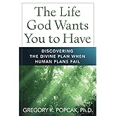 The Life God Wants You to Have: Discovering the Divine Plan When Human Plans Fail