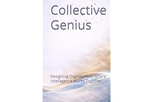 Collective Genius: Designing Organizations Where Intelligence Works Together: Human-Centered Leadership for Alignment, Innova