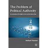 The Problem of Political Authority: An Examination of the Right to Coerce and the Duty to Obey