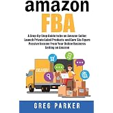 Amazon FBA: A Step-By-Step Guide to be an Amazon Seller, Launch Private Label Products and Earn Six-Figure Passive Income From Your Online Business Selling on Amazon