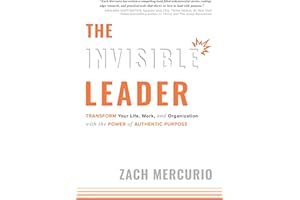 The Invisible Leader: Transform Your Life, Work, and Organization with the Power of Authentic Purpose