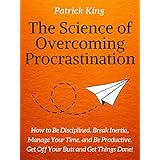 The Science of Overcoming Procrastination: How to Be Disciplined, Break Inertia, Manage Your Time, and Be Productive. Get Off Your Butt and Get Things Done!