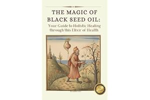 The Magic of Black Seed Oil: Your Guide to Holistic Healing through this Elixir of Health