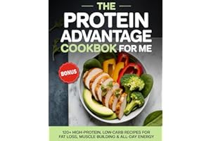 The Protein Advantage Cookbook for Me: 120+ High-Protein, Low-Carb Recipes to Burn Fat, Build Muscle, and Boost Your Energy