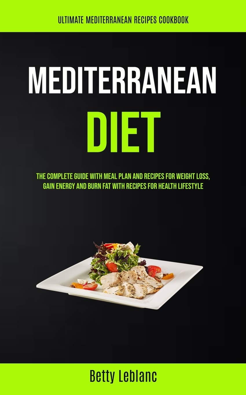 Mediterranean Diet: The Complete Guide With Meal Plan And Recipes For Weight  Loss, Gain Energy And Burn Fat With Recipes For Health Lifestyle (Ultimate Mediterranean  Recipes Cookbook): Leblanc, Betty: 9781989749883: Amazon.com: Books