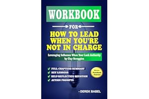 WORKBOOK FOR HOW TO LEAD WHEN YOU’RE NOT IN CHARGE: Leveraging Influence When Your Lack Authority by Clay Scroggins