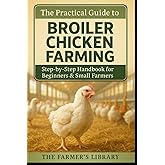 The Practical Guide to Broiler Chicken Farming: Step-by-Step Handbook for Beginners and Small Farmers on Housing, Feeding, Health, Sustainability, and Marketing Success