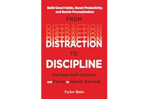 From Distraction to Discipline: Harness Self-Control and Focus to Reach Success: Build Good Habits, Boost Productivity, and Banish Procrastination
