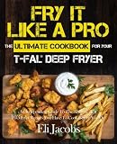 Fry It Like A Pro The Ultimate Cookbook for Your T-fal Deep Fryer: An Independent Guide to the Absol Fry It Like A Pro The Ultimate Cookbook for Your T-fal Deep Fryer: An Independent Guide to the Absol