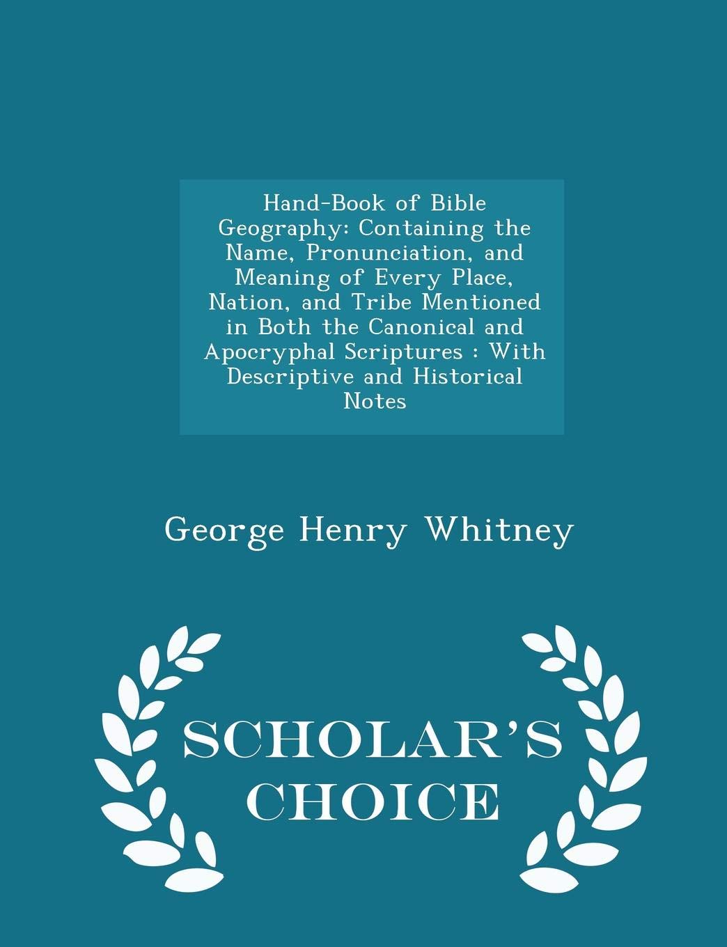 Hand Book Of Bible Geography Containing The Name Pronunciation And Meaning Of Every Place Nation And Tribe Mentioned In Both The Canonical And Historical Notes Scholar S Choice Edition Whitney George Henry Hand Book Of Bible Geography Containing The Name Pronunciation And Meaning Of Every Place Nation And Tribe Mentioned In Both The Canonical And Historical Notes Scholar S Choice Edition Whitney George Henry