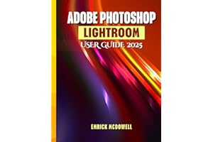 ADOBE PHOTOSHOP LIGHTROOM USER GUIDE 2025: A Comprehensive, Step-By-Step Manual To Organize, Edit, And Enhance Using The Latest Tools, For Every Creative, From Beginners To Seniors.