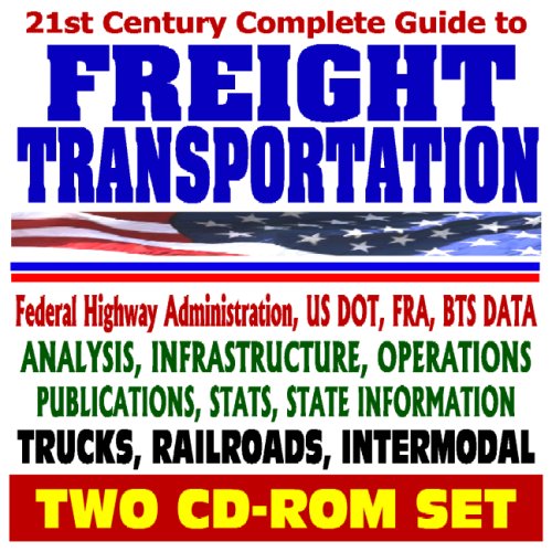 21st Century Complete Guide to Freight Transportation - Federal Highway Administration, FRA, BTS, Analysis, Infrastructure, Operations, Stats   Trucks, Railroads, Intermodal (Two CD-ROM Set)
