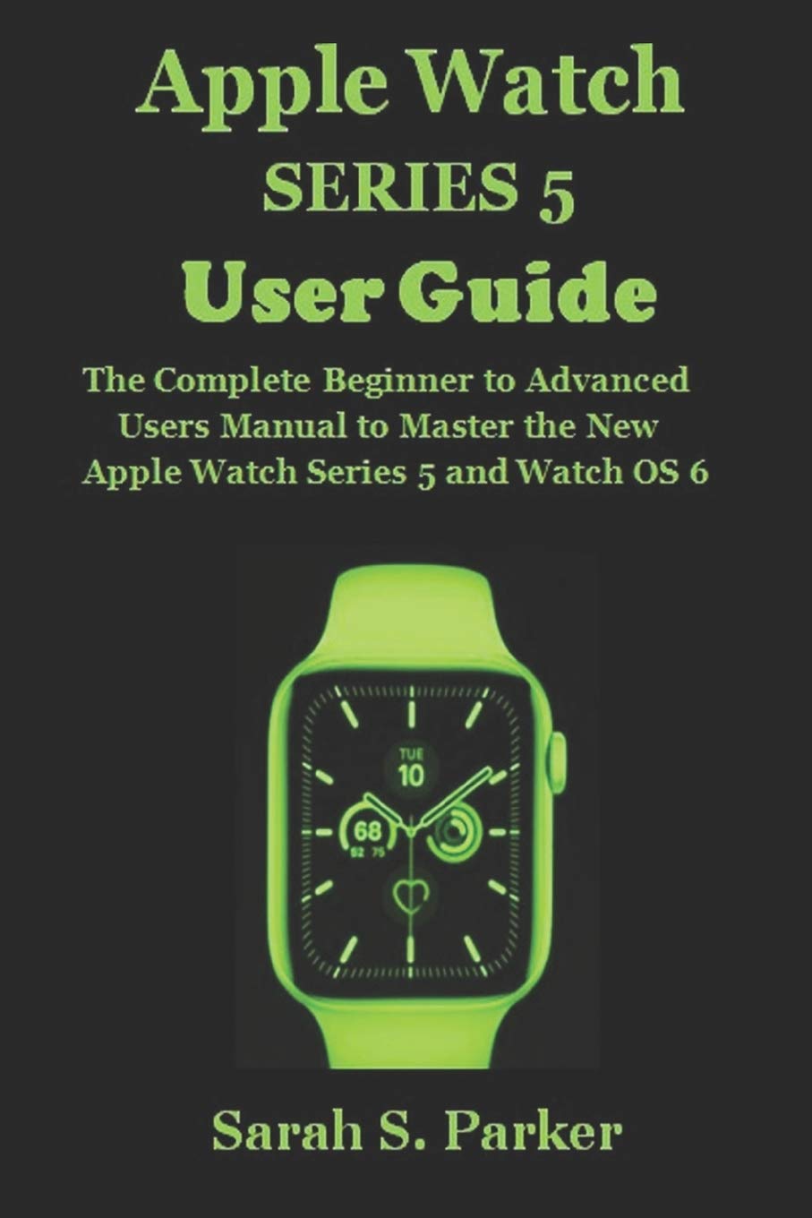 APPLE WATCH SERIES 5 USER GUIDE: The Complete Beginner to Advanced Users  Manual to Master the New Apple Watch Series 5 and Watch OS 6: Parker, Sarah  S.: 9781700094391: Amazon.com: Books