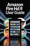 Amazon Fire HD 8 Tablet User Manual: Complete Illustrated User Guide for Seniors, Beginners with Pictures, Tips, and Easy Instructions — Includes ... (AMAZON FIRE HD TABLETS UNOFFICIAL GUIDE)