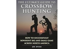 The Ultimate Guide to Crossbow Hunting: How to Successfully Bowhunt Big and Small Game across North America