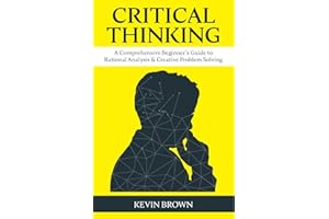 Critical Thinking: A Comprehensive Beginner's Guide to Rational Analysis & Creative Problem Solving