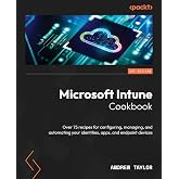 Microsoft Intune Cookbook: Over 75 recipes for configuring, managing, and automating your identities, apps, and endpoint devices