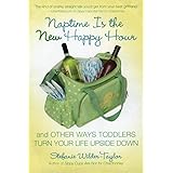 Naptime Is the New Happy Hour: And Other Ways Toddlers Turn Your Life Upside Down
