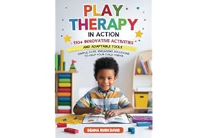 Play Therapy In Action 110+ Innovative Activities and Adaptable Tools: Simple, Safe, Engaging Solutions To Help Your Child Thrive
