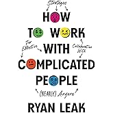 How to Work with Complicated People: Strategies for Effective Collaboration with (Nearly) Anyone