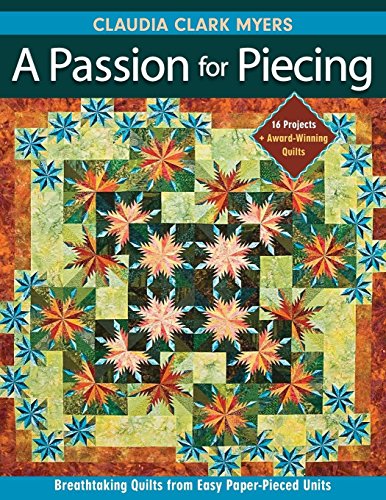 A Passion for Piecing: Breathtaking Quilts from Easy Paper-Pieced Units; 16 Projects + Award-Winning Quilts by Claudia Clark Myers
