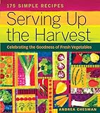 Serving Up the Harvest: Celebrating the Goodness of Fresh Vegetables: 175 Simple Recipes