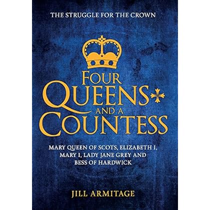Four Queens and a Countess: Mary Queen of Scots, Elizabeth I, Mary I, Lady Jane Grey and Bess of Hardwick: The Struggle for the Crown