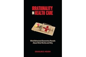 Irrationality in Health Care: What Behavioral Economics Reveals About What We Do and Why (Stanford Economics and Finance)