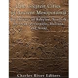 The Greatest Cities of Ancient Mesopotamia: The History of Babylon, Nineveh, Ur, Uruk, Persepolis, Hattusa, and Assur
