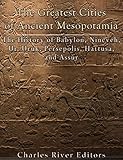 The Greatest Cities of Ancient Mesopotamia: The History of Babylon, Nineveh, Ur, Uruk, Persepolis, H by Charles River Editors