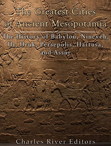 The Greatest Cities of Ancient Mesopotamia: The History of Babylon, Nineveh, Ur, Uruk, Persepolis, H by Charles River Editors