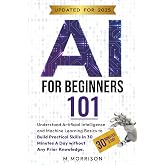 AI for Beginners 101: Understand Artificial Intelligence and Machine Learning Basics to Build Practical Skills in 30 Minutes a Day Without Any Prior Knowledge. (AI - Learn then Implement)