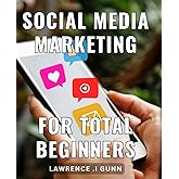 Social Media Marketing For Total Beginners: Unlock The Power Of Social Media: A Comprehensive Guide For Beginners To Boost Your Brand and Connect With Your Audience