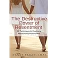 The Destructive Power of Resentment: 30 Techniques to Overcome Relationship Resentment