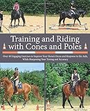Training and Riding with Cones and Poles: Over 35 Engaging Exercises to Improve Your Horse's Focus and Response to the Aids, While Sharpening Your Timing and Accuracy