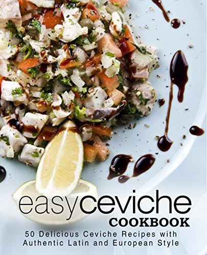 Easy Ceviche Cookbook: 50 Delicious Ceviche Recipes with Authentic Latin and European Style