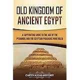 Old Kingdom of Ancient Egypt: A Captivating Guide to the Age of the Pyramids and the Egyptian Pharaohs Who Ruled (Ancient Egy