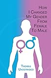 How I Changed my Gender from Female to Male: The Complete Story of my Transition with Helpful Advice and Tips for Others on the Same Journey