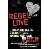 Rebel Love: Break the Rules, Destroy Toxic Habits, and Have the Best Sex of Your Life