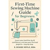 First-Time Sewing Machine Guide for Beginners: Learn Your Machine, Build Confidence, and Sew Your First Real Projects—Step by Step