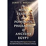 The Most Feared and Powerful Pharaohs Of Ancient Egypt: Rulers That Shaped The Egyptian Empire Into One Of The Most Famous Ci