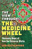 The View Through the Medicine Wheel: Shamanic Maps of How the Universe Works by Leo Rutherford