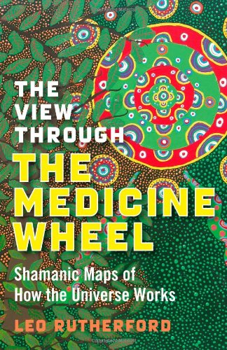 The View Through the Medicine Wheel: Shamanic Maps of How the Universe Works by Leo Rutherford