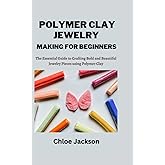 POLYMER CLAY JEWELRY MAKING FOR BEGINNERS: The Essential Guide to Crafting Bold and Beautiful Jewelry Pieces using Polymer Clay